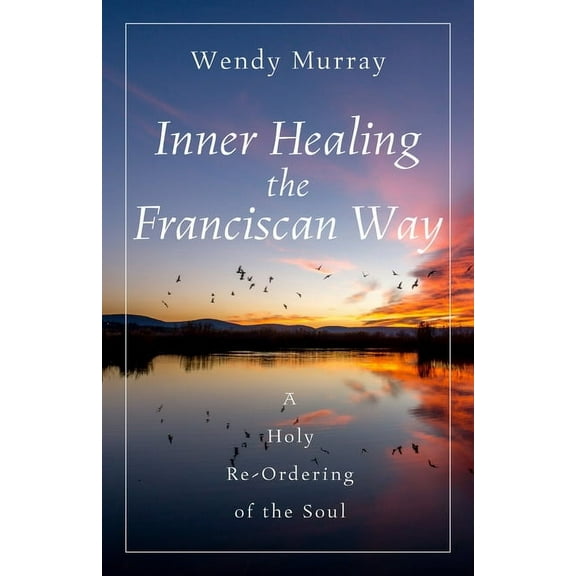 Inner Healing the Franciscan Way: A Holy Re-Ordering of the Soul, (Paperback)