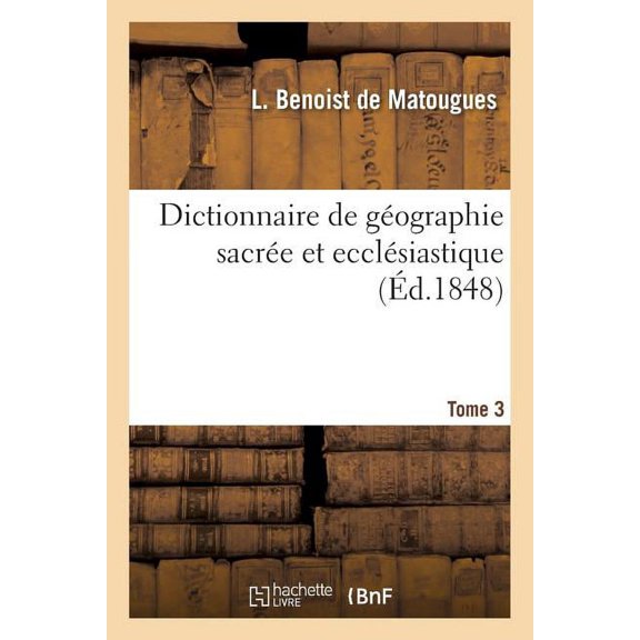 Religion: Dictionnaire de Géographie Sacrée Et Ecclésiastique, Contenant En Outre Les Tableaux Suivants. T. 3: : Tableau Alphabétique de Tous Les Lieux de la Terre Sainte... (Paperback)