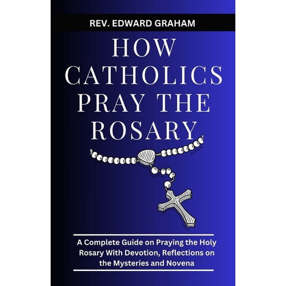 How Catholics Pray the Rosary: A Complete Guide on Praying the Holy Rosary with Devotion, Reflections on the Mysteries and Novena (Paperback)