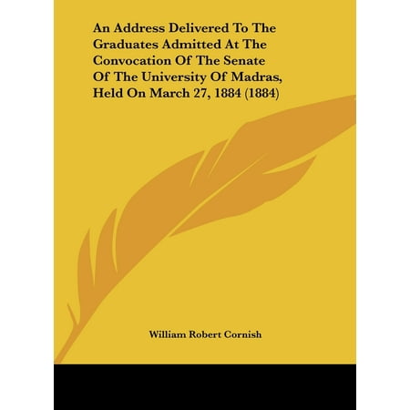 An Address Delivered to the Graduates Admitted at the Convocation of the Senate of the University of Madras, Held on March 27, 1884 (1884) -  William Robert Cornish