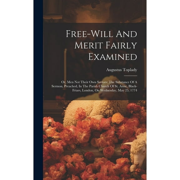 Free-will And Merit Fairly Examined: Or, Men Not Their Own Saviors: The Substance Of A Sermon, Preached, In The Parish Church Of St. Anne, Black-friars, London, On Wednesday, May 25, 1774 (Hardcover)