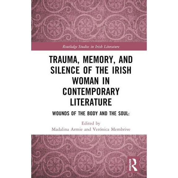 Routledge Studies in Irish Literature Trauma, Memory and Silence of the Irish Woman in Contemporary Literature: Wounds of the Body and the Soul, (Hardcover)