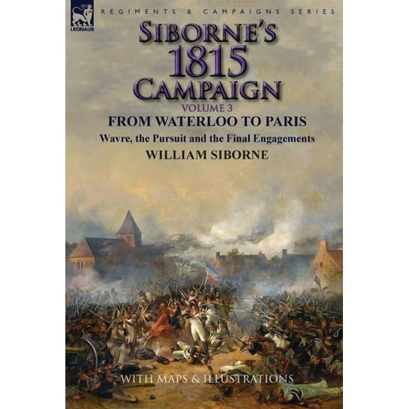 Siborne's 1815 Campaign: Volume 3-From Waterloo to Paris, Wavre, the Pursuit and the Final Engagements, (Hardcover)