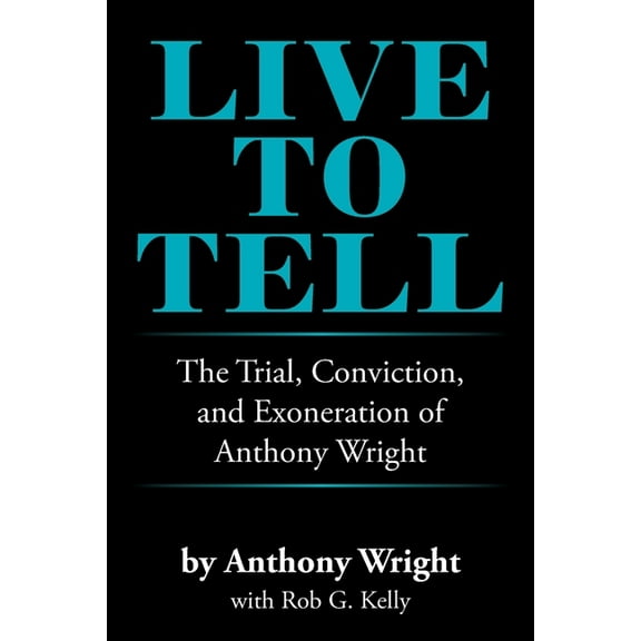 Live to Tell: The Trial, Conviction, and Exoneration of Anthony Wright (Paperback) by Anthony Wright, Rob G Kelly