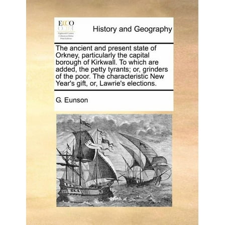 The Ancient and Present State of Orkney, Particularly the Capital Borough of Kirkwall. to Which Are Added, the Petty Tyrants; Or, Grinders of the Poor. the Characteristic New Year's Gift, Or, Lawrie's Elections. (Paperback)