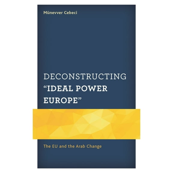 Europe and the World Deconstructing "Ideal Power Europe": The EU and the Arab Change, (Hardcover)