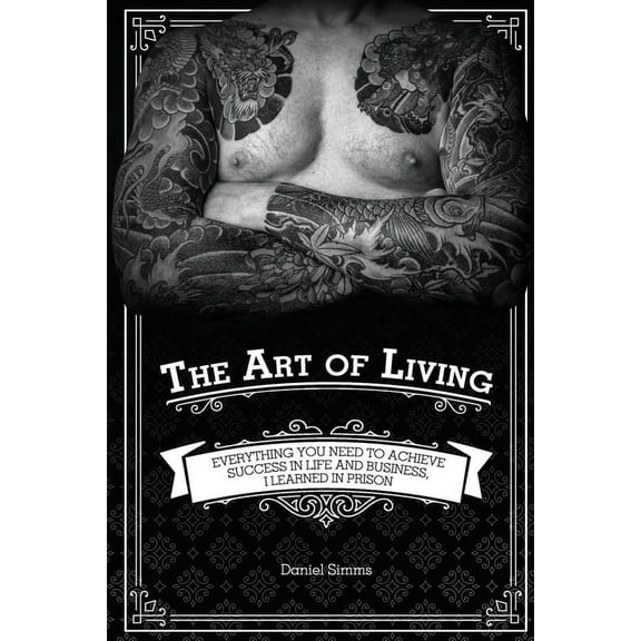 The Art of Living: Everything You Need to Achieve Success in Life and Business, I Learned in Prison, (Paperback)