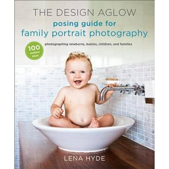 Pre-Owned The Design Aglow Posing Guide for Family Portrait Photography: 100 Modern Ideas for Photographing Newborns, Babies, Children, and Families (Paperback) 0385344805 9780385344807