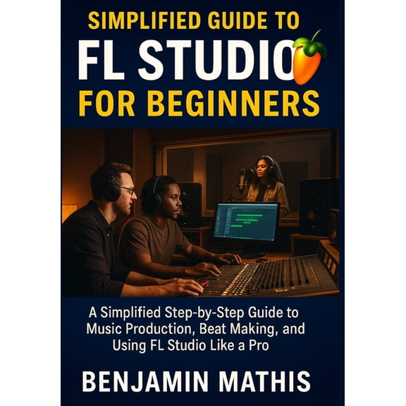 Simplified Guide To Fl Studio For Beginners: A Simplified Step-by-Step Guide to Music Production, Beat Making, and Using, (Paperback)