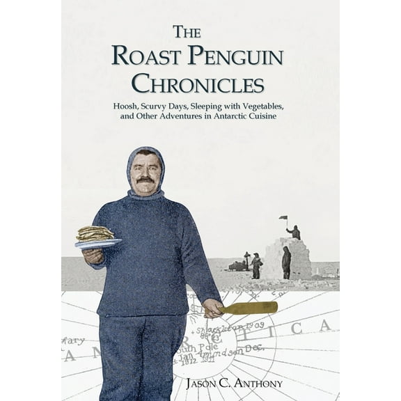 The Roast Penguin Chronicles: Hoosh, Scurvy Days, Sleeping with Vegetables, and Other Adventures in Antarctic Cuisine, (Hardcover)
