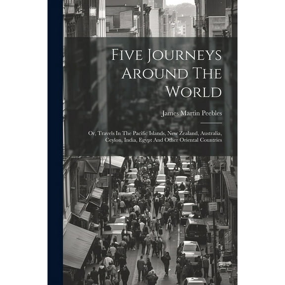Five Journeys Around The World: Or, Travels In The Pacific Islands, New Zealand, Australia, Ceylon, India, Egypt And Other Oriental Countries (Paperback)