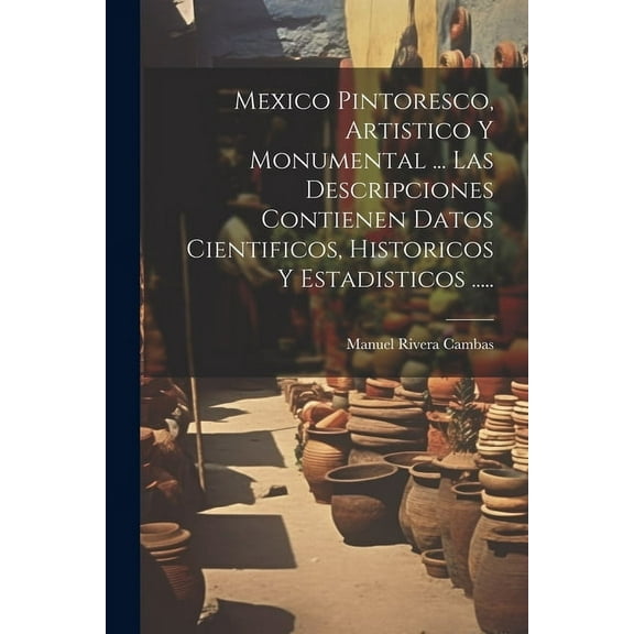 Mexico Pintoresco, Artistico Y Monumental ... Las Descripciones Contienen Datos Cientificos, Historicos Y Estadisticos ..... (Paperback)