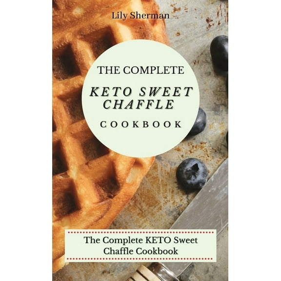 The Complete KETO Sweet Chaffle Cookbook: Easy And Mouth-Watering Sweet Chaffle Recipes For Beginners, (Hardcover)