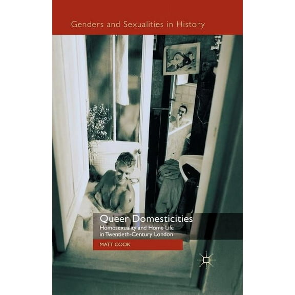 Queer Domesticities: Homosexuality and Home Life in Twentieth-Century London (Genders and Sexualities in History)