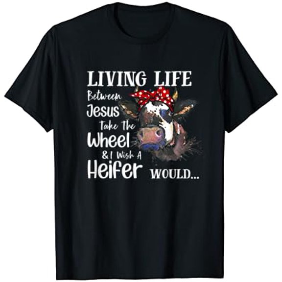 Sam Soft Living Life Between Christ Take The Wheel I Wish A Heifer T-Shirt
