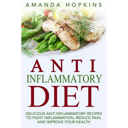 Anti Inflammatory Diet : Delicious Anti Inflammatory Recipes to Fight Inflammation, Reduce Pain, and Improve Your