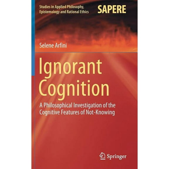 Studies in Applied Philosophy, Epistemol Ignorant Cognition: A Philosophical Investigation of the Cognitive Features of Not-Knowing, Book 46, (Hardcover)