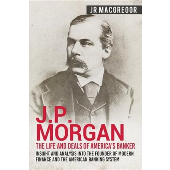 Pre-Owned J.P. Morgan - The Life and Deals of America's Banker: Insight and Analysis into the Founder of Modern Finance and the American Banking System: 2 (Business Paperback