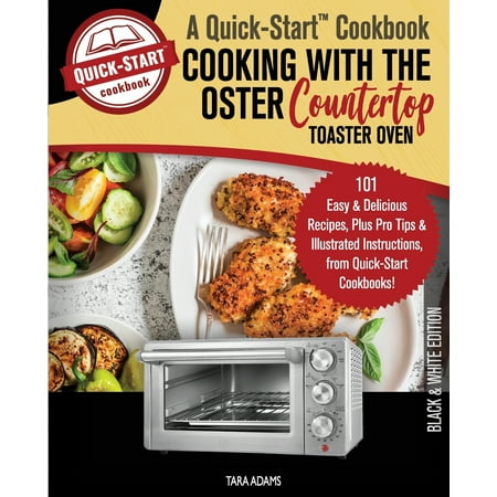Cooking with the Oster Countertop Toaster Oven, A Quick-Start Cookbook: 101 Easy & Delicious Recipes, Plus Pro Tips & Illustrated Instructions, from Quick-Start Cookbooks!