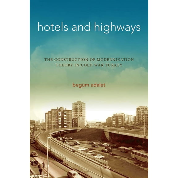 Stanford Studies in Middle Eastern and I Hotels and Highways: The Construction of Modernization Theory in Cold War Turkey, (Paperback)