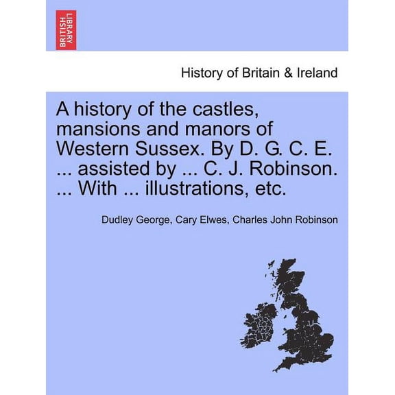 A History of the Castles, Mansions and Manors of Western Sussex. by D. G. C. E. ... Assisted by ... C. J. Robinson. ... with ... Illustrations, Etc. Part I. (Paperback)