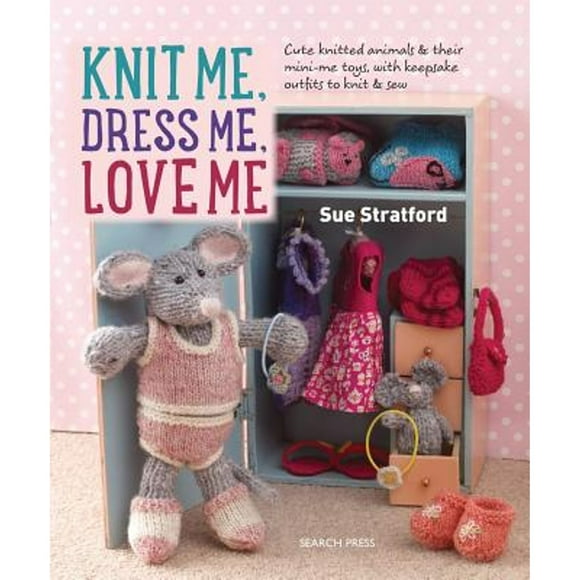 Pre-Owned Knit Me, Dress Me, Love Me: Cute Knitted Animals and Their Mini-Me Toys, with Keepsake (Paperback 9781782213796) by Sue Stratford