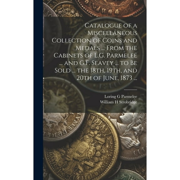 Catalogue of a Miscellaneous Collection of Coins and Medals ... From the Cabinets of L.G. Parmelee ... and G.F. Seavey ... to be Sold ... the 18th, 19th, and 20th of June, 1873 ... (Hardcover)