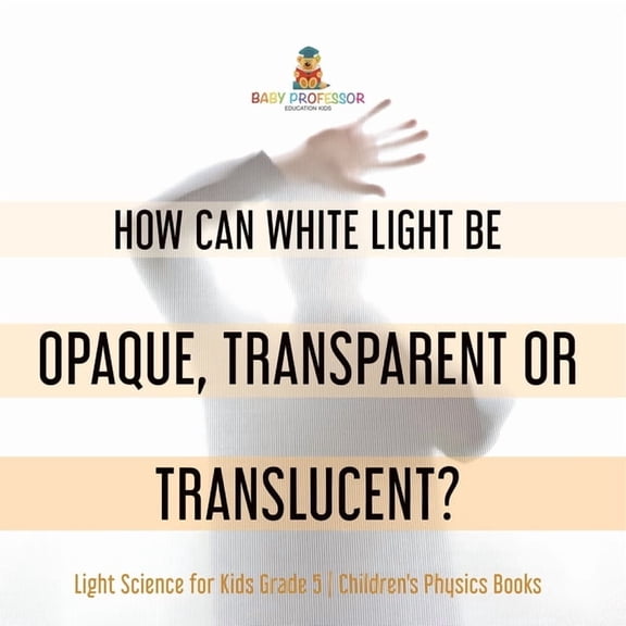 How Can White Light Be Opaque, Transparent or Translucent? Light Science for Kids Grade 5 Children's Physics Books, (Paperback)