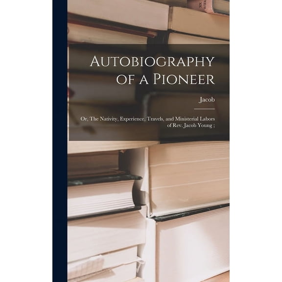 Autobiography of a Pioneer: Or, The Nativity, Experience, Travels, and Ministerial Labors of Rev. Jacob Young; (Hardcover)