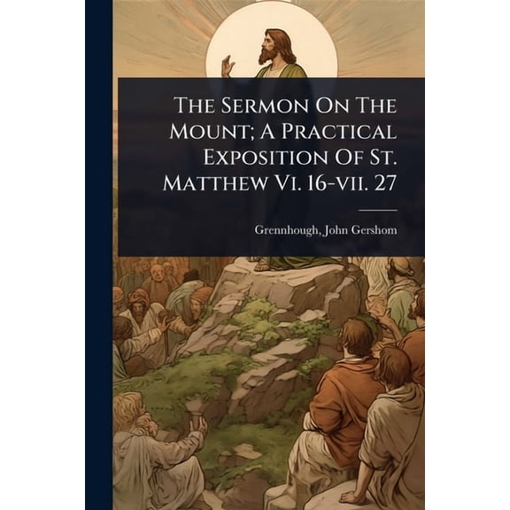 The Sermon On The Mount; A Practical Exposition Of St. Matthew Vi. 16-vii. 27, (Paperback)