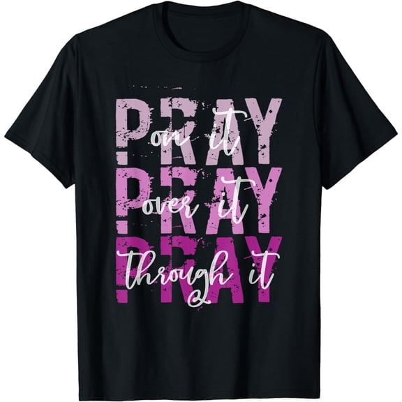 PRAY ON PRAY OVER IT PRAY THROUGH IT Christian Faith GOD T-Shirt