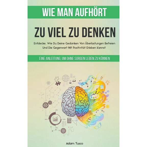 Wie Man AufhÃ¶rt, Zu Viel Zu Denken: Eine Anleitung, Um Ohne Sorgen Leben Zu KÃ¶nnen. Entdecke, Wie Du Deine Gedanken Von , (Paperback)