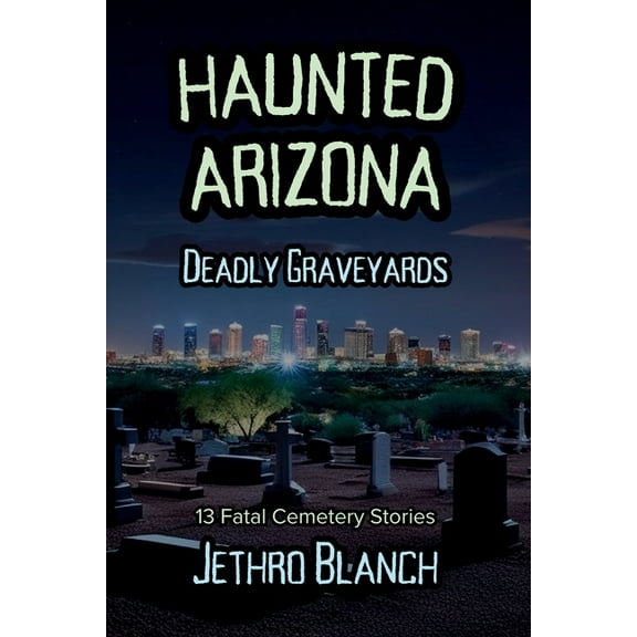 Haunted Arizona Haunted Arizona Deadly Graveyards: 13 Fatal Cemetery Stories, (Paperback)