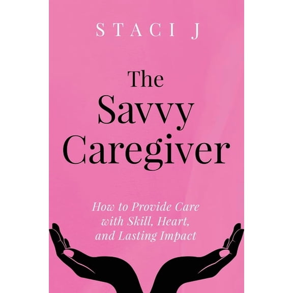 The Savvy Caregiver: How to Provide Care with Skill, Heart, and Lasting Impact, (Paperback)