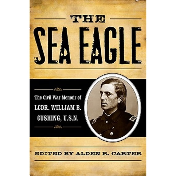 Pre-Owned Sea Eagle: The Civil War Memoir of LCdr. William B. Cushing, U.S.N. (Hardcover) by Alden R Carter