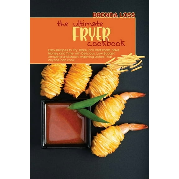 The Ultimate Fryer cookbook : Easy Recipes to Fry, Bake, Grill and Roast. Save Money and Time with Delicious, Amazing and Mouth-watering Dishes. (Paperback)