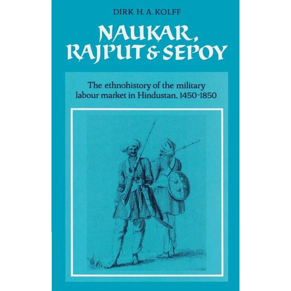 University of Cambridge Oriental Publica Naukar, Rajput, and Sepoy: The Ethnohistory of the Military Labour Market of Hindustan, 1450 1850, Book 43, (Paperback)