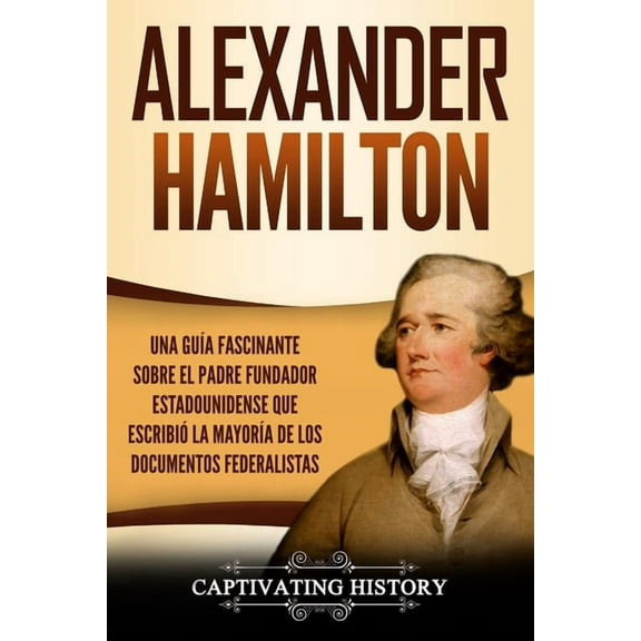 Alexander Hamilton: Una GuÃ­a Fascinante Sobre el Padre Fundador Estadounidense Que EscribiÃ³ la MayorÃ­a de los Documentos, (Paperback)