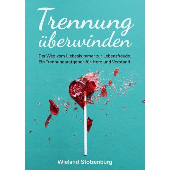 Trennung Ã¼berwinden: Der Weg vom Liebeskummer zur Lebensfreude. Ein Trennungsratgeber fÃ¼r Herz und Verstand., (Paperback)