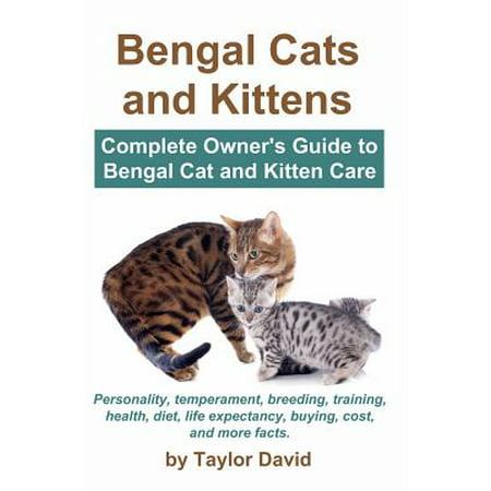 Bengal Cats and Kittens : Complete Owner's Guide to Bengal Cat and Kitten Care: Personality, Temperament, Breeding, Training, Health, Diet, Life Expectancy, Buying, Cost, and More