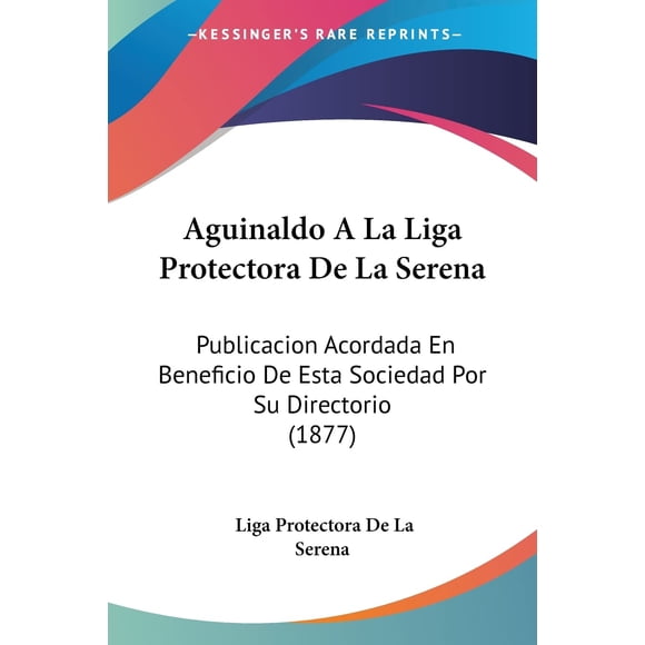 Aguinaldo A La Liga Protectora De La Serena: Publicacion Acordada En Beneficio De Esta Sociedad Por Su Directorio (1877) (Spanish Edition)