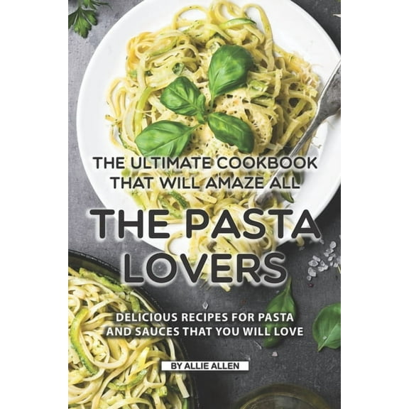 The Ultimate Cookbook That Will Amaze All the Pasta Lovers: Delicious Recipes for Pasta and Sauces That You Will Love