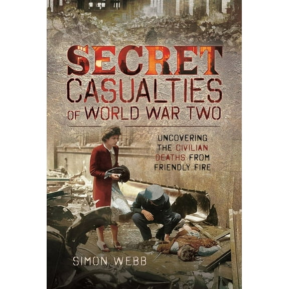 Secret Casualties of World War Two: Uncovering the Civilian Deaths from Friendly Fire (Paperback)