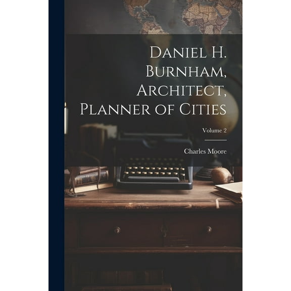 Daniel H. Burnham, Architect, Planner of Cities; Volume 2 (Paperback)