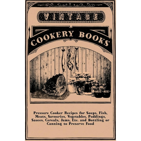 Pressure Cooker Recipes for Soups, Fish, Meats, Savouries, Vegetables, Puddings, Sauces, Cereals, Jams, Etc. and Bottlin, (Paperback)