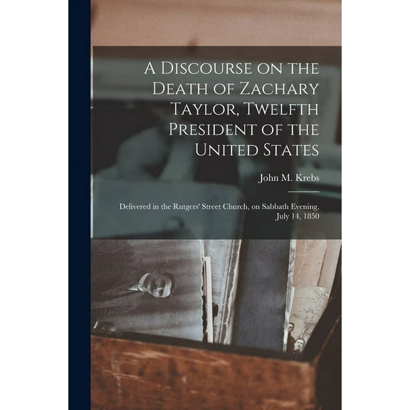 A Discourse on the Death of Zachary Taylor, Twelfth President of the United States : Delivered in the Rutgers' Street Church, on Sabbath Evening, July 14, 1850 (Paperback)