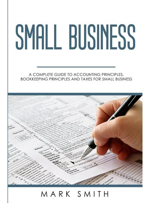 Small Business: A Complete Guide to Accounting Principles, Bookkeeping Principles and Taxes for Small Business (Paperback)