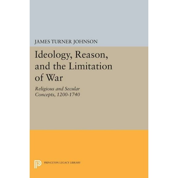Princeton Legacy Library Ideology, Reason, and the Limitation of War: Religious and Secular Concepts, 1200-1740, Book 1533, (Paperback)