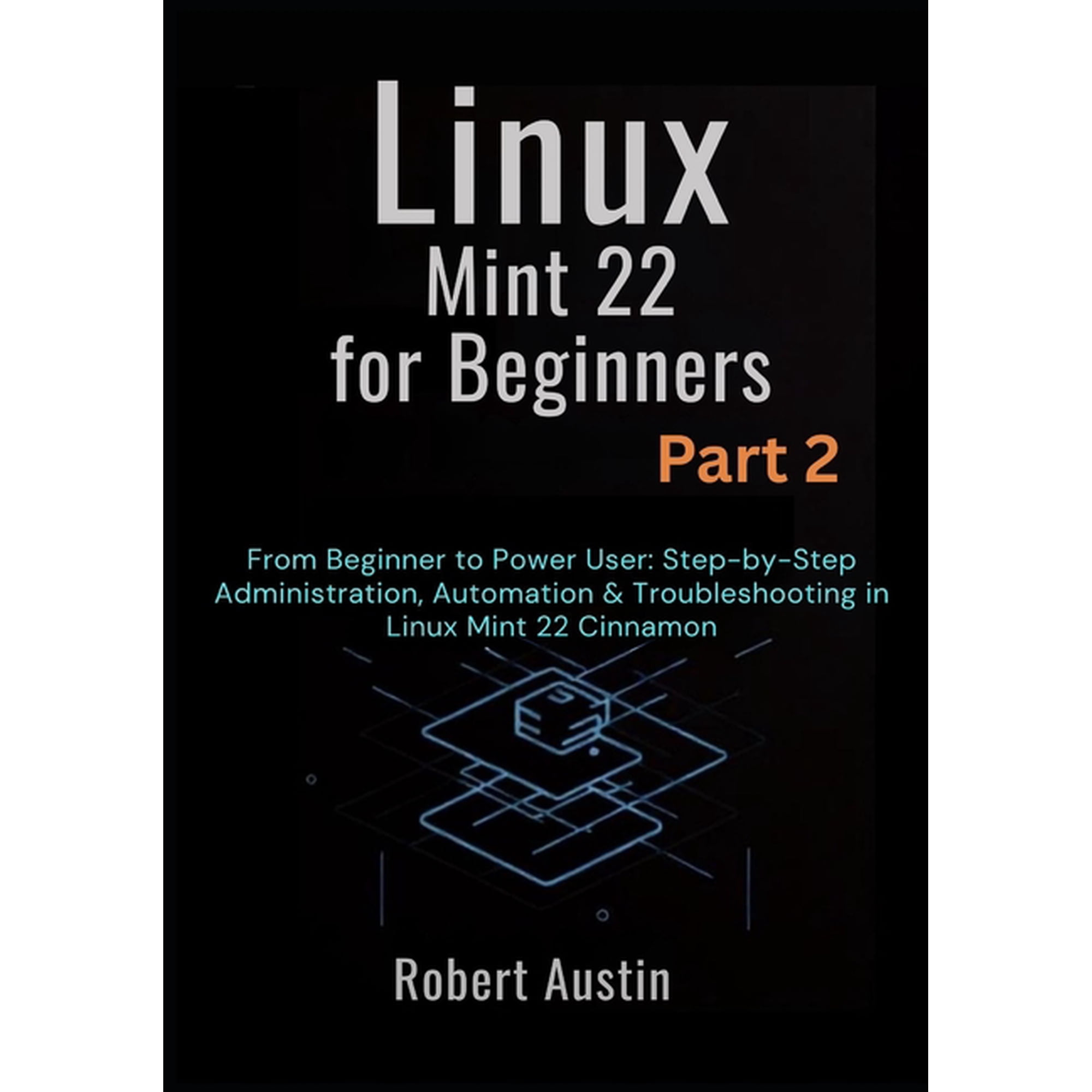 Linux Mint 22 Mastery Series: From Begin Linux Mint 22 for Beginners Part 2: From Beginner to Power User: Step-by-Step Administration, Automation & Troublesh, Book 2, (Paperback)