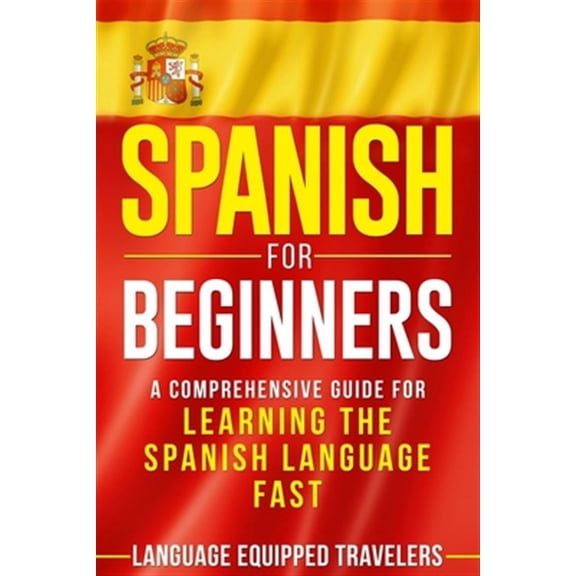 Spanish for Beginners: A Comprehensive Guide for Learning the Spanish Language Fast